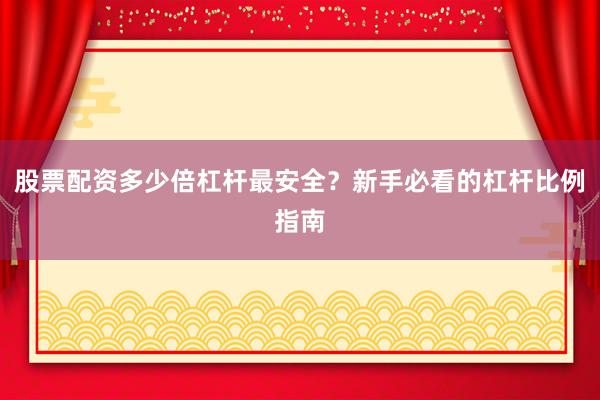 股票配资多少倍杠杆最安全？新手必看的杠杆比例指南