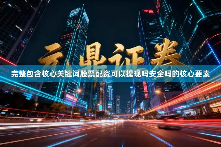 完整包含核心关键词股票配资可以提现吗安全吗的核心要素