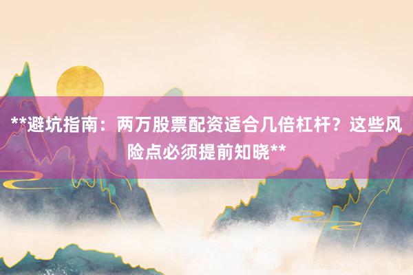 **避坑指南：两万股票配资适合几倍杠杆？这些风险点必须提前知晓**