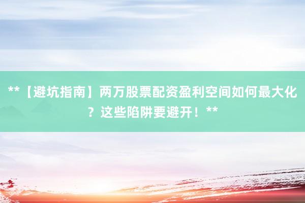 **【避坑指南】两万股票配资盈利空间如何最大化？这些陷阱要避开！**