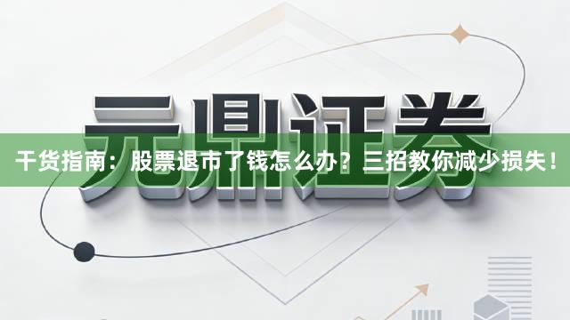 干货指南：股票退市了钱怎么办？三招教你减少损失！