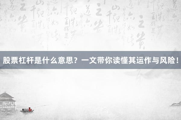 股票杠杆是什么意思？一文带你读懂其运作与风险！
