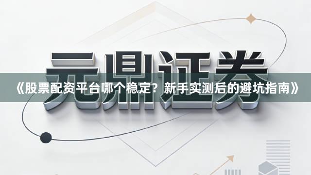 《股票配资平台哪个稳定？新手实测后的避坑指南》