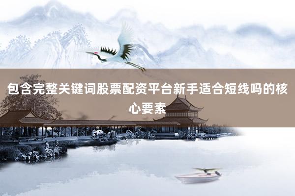 包含完整关键词股票配资平台新手适合短线吗的核心要素