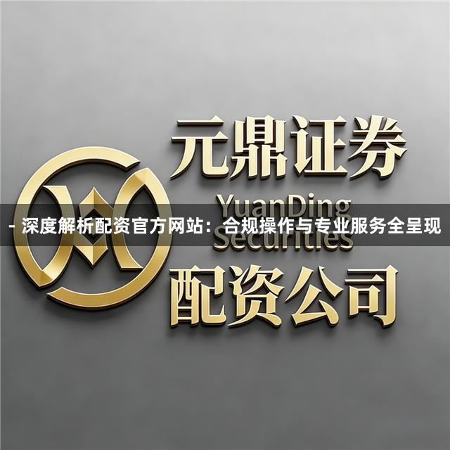 - 深度解析配资官方网站：合规操作与专业服务全呈现