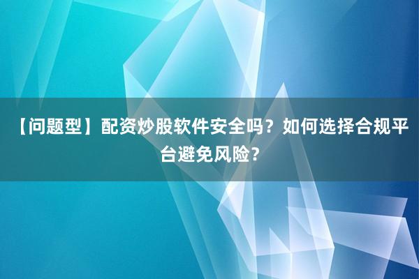 【问题型】配资炒股软件安全吗？如何选择合规平台避免风险？