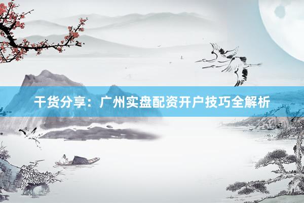 干货分享：广州实盘配资开户技巧全解析