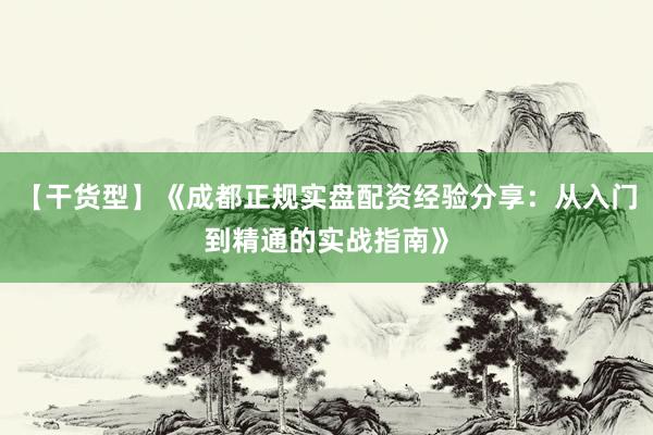 【干货型】《成都正规实盘配资经验分享：从入门到精通的实战指南》