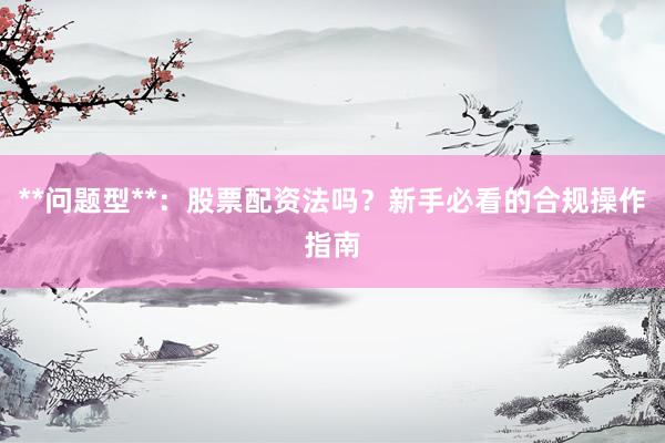 **问题型**：股票配资法吗？新手必看的合规操作指南