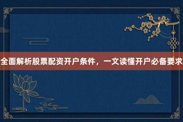 全面解析股票配资开户条件，一文读懂开户必备要求