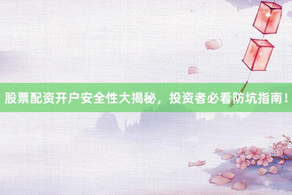 股票配资开户安全性大揭秘，投资者必看防坑指南！