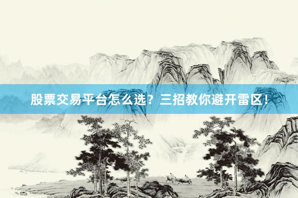 股票交易平台怎么选？三招教你避开雷区！