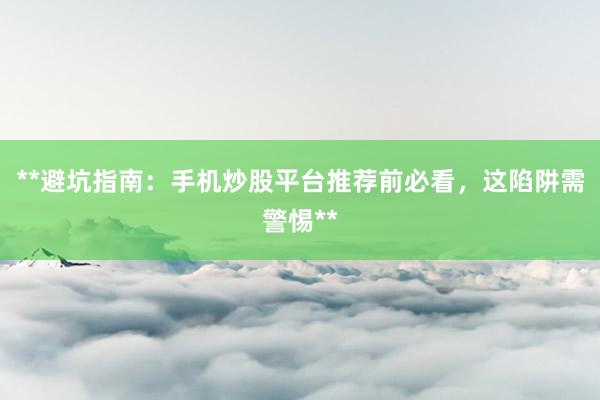 **避坑指南：手机炒股平台推荐前必看，这陷阱需警惕**