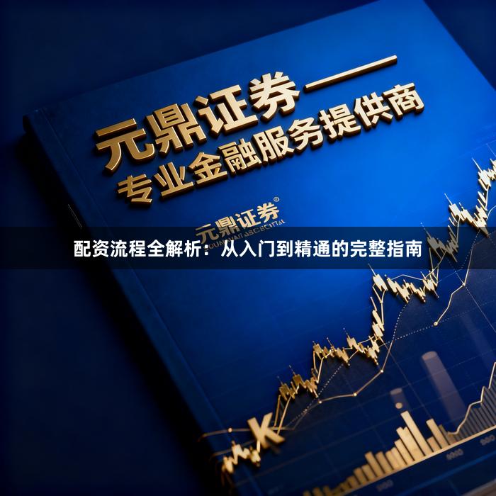 配资流程全解析：从入门到精通的完整指南