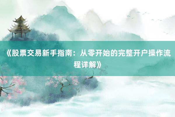 《股票交易新手指南：从零开始的完整开户操作流程详解》