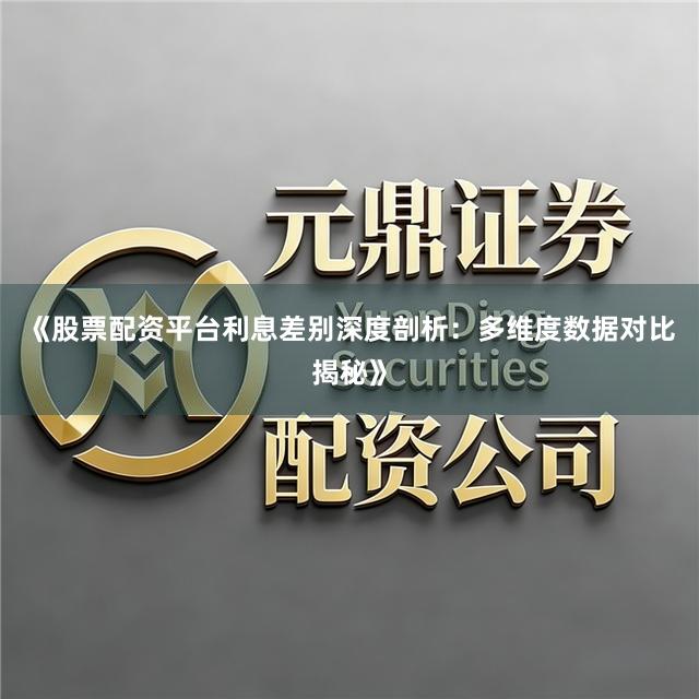 《股票配资平台利息差别深度剖析：多维度数据对比揭秘》