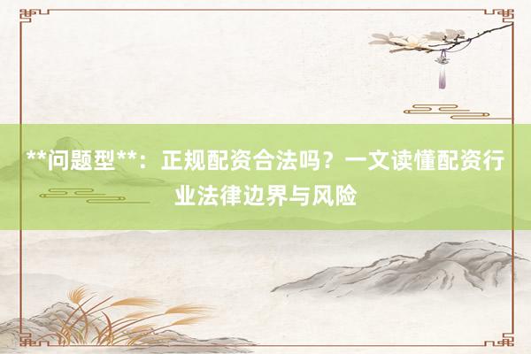 **问题型**：正规配资合法吗？一文读懂配资行业法律边界与风险