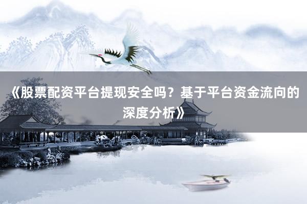 《股票配资平台提现安全吗？基于平台资金流向的深度分析》