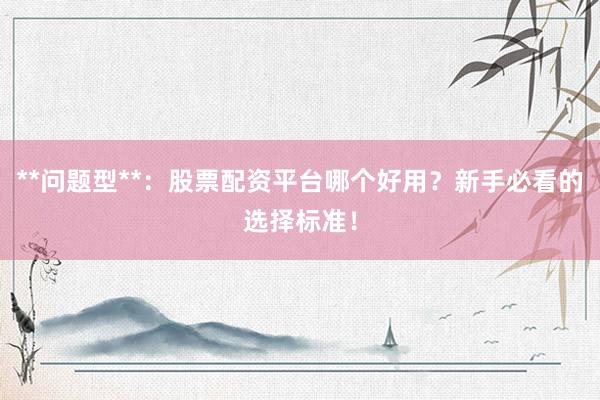 **问题型**：股票配资平台哪个好用？新手必看的选择标准！