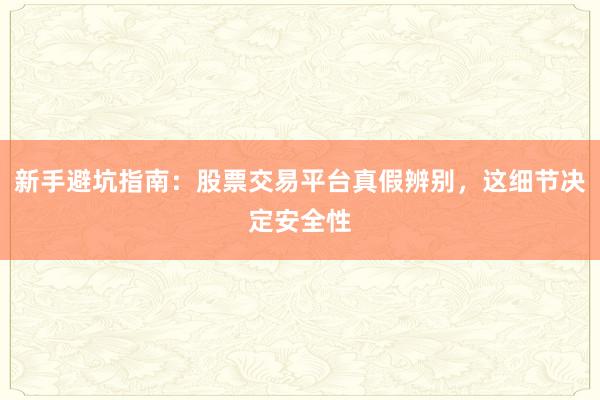 新手避坑指南：股票交易平台真假辨别，这细节决定安全性