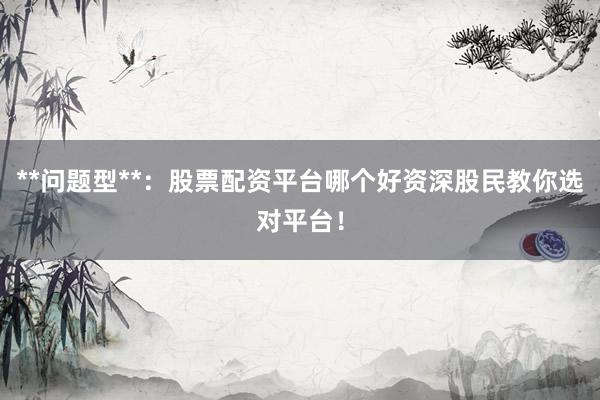 **问题型**：股票配资平台哪个好资深股民教你选对平台！