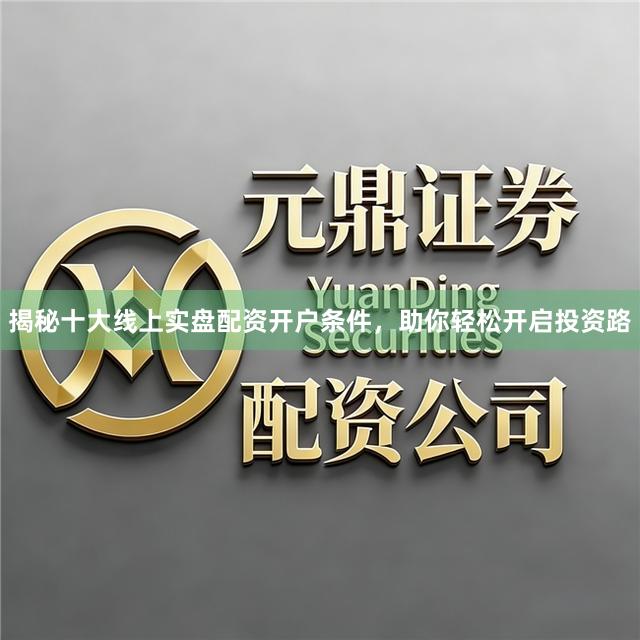 揭秘十大线上实盘配资开户条件，助你轻松开启投资路