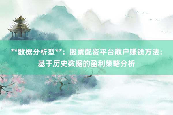 **数据分析型**：股票配资平台散户赚钱方法：基于历史数据的盈利策略分析