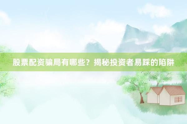 股票配资骗局有哪些？揭秘投资者易踩的陷阱