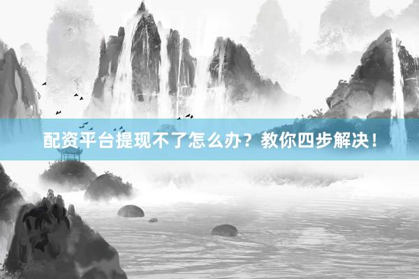 配资平台提现不了怎么办？教你四步解决！