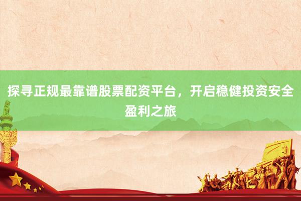 探寻正规最靠谱股票配资平台，开启稳健投资安全盈利之旅