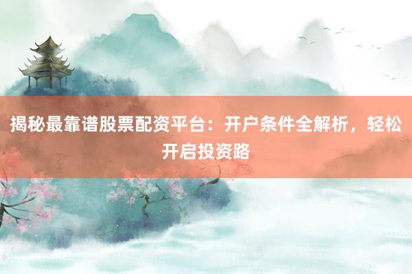 揭秘最靠谱股票配资平台：开户条件全解析，轻松开启投资路