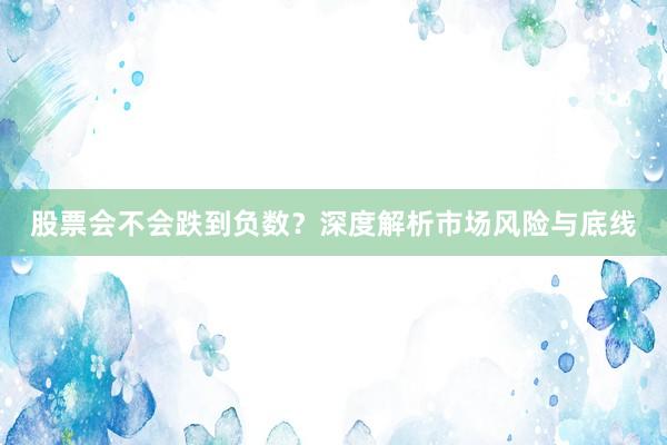 股票会不会跌到负数？深度解析市场风险与底线