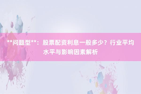 **问题型**：股票配资利息一般多少？行业平均水平与影响因素解析