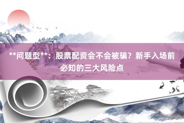 **问题型**：股票配资会不会被骗？新手入场前必知的三大风险点