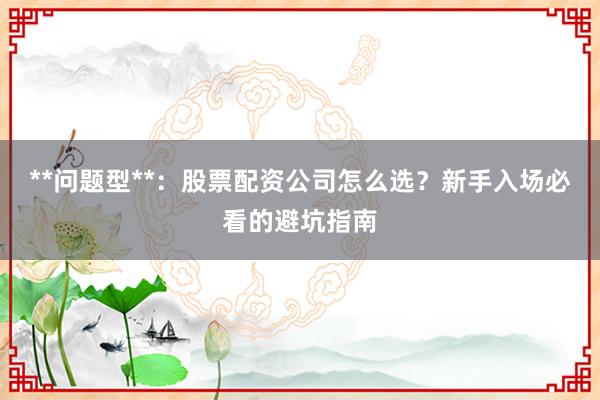 **问题型**：股票配资公司怎么选？新手入场必看的避坑指南