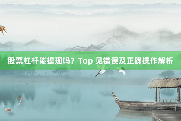 股票杠杆能提现吗？Top 见错误及正确操作解析