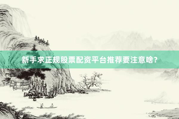 新手求正规股票配资平台推荐要注意啥？