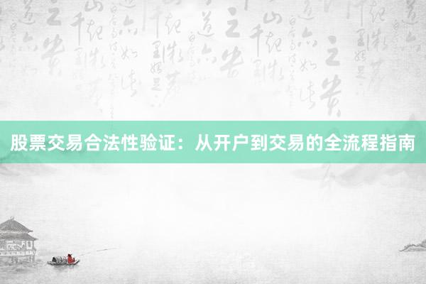 股票交易合法性验证：从开户到交易的全流程指南