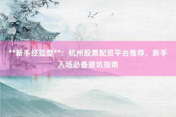 **新手经验型**：杭州股票配资平台推荐，新手入场必备避坑指南