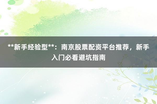 **新手经验型**：南京股票配资平台推荐，新手入门必看避坑指南