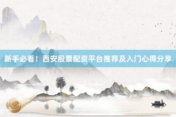 新手必看！西安股票配资平台推荐及入门心得分享