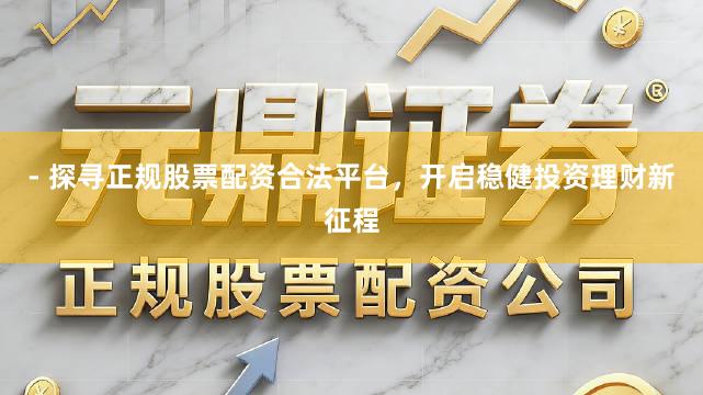 - 探寻正规股票配资合法平台，开启稳健投资理财新征程