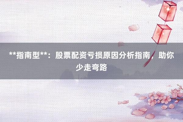 **指南型**：股票配资亏损原因分析指南，助你少走弯路