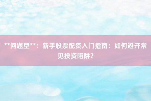 **问题型**：新手股票配资入门指南：如何避开常见投资陷阱？