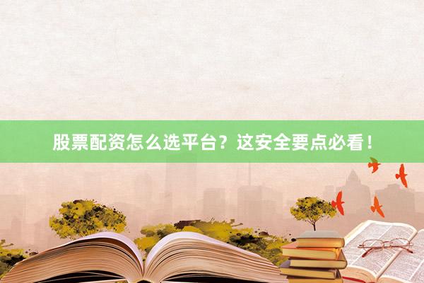 股票配资怎么选平台？这安全要点必看！