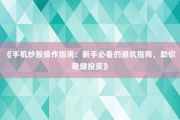 《手机炒股操作指南：新手必看的避坑指南，助你稳健投资》