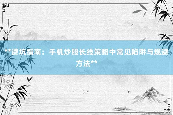**避坑指南：手机炒股长线策略中常见陷阱与规避方法**