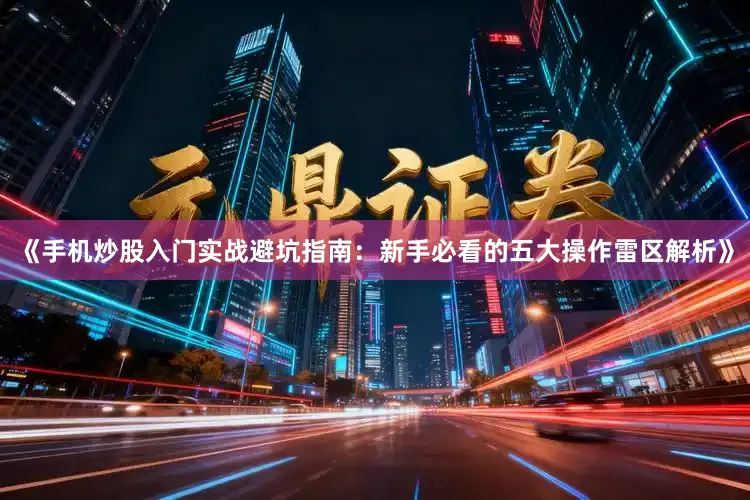 《手机炒股入门实战避坑指南：新手必看的五大操作雷区解析》