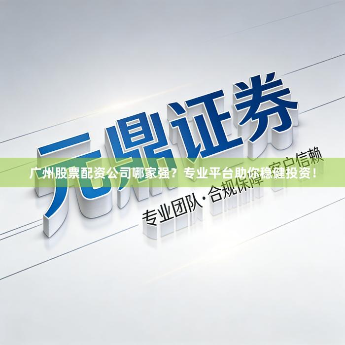 广州股票配资公司哪家强？专业平台助你稳健投资！
