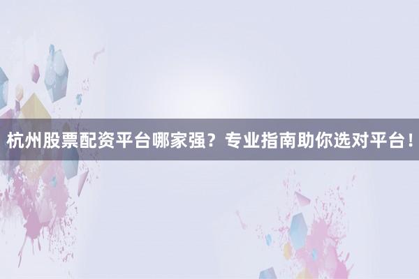 杭州股票配资平台哪家强？专业指南助你选对平台！